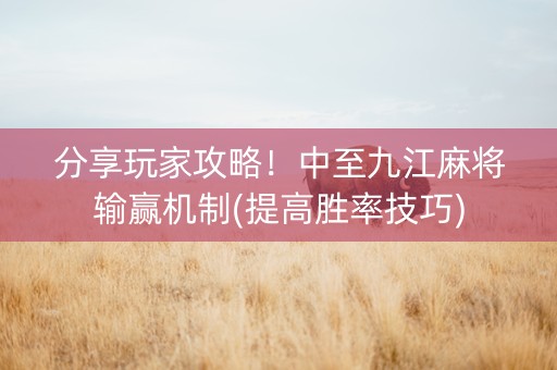 分享玩家攻略！中至九江麻将输赢机制(提高胜率技巧)