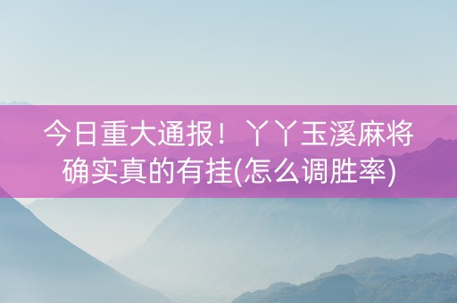 今日重大通报！丫丫玉溪麻将确实真的有挂(怎么调胜率)