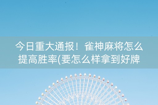 今日重大通报！雀神麻将怎么提高胜率(要怎么样拿到好牌)