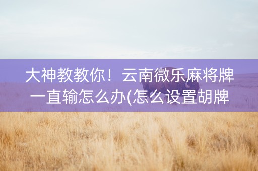 大神教教你！云南微乐麻将牌一直输怎么办(怎么设置胡牌)