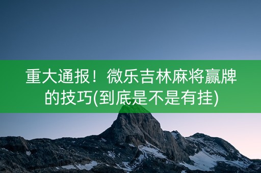 重大通报！微乐吉林麻将赢牌的技巧(到底是不是有挂)