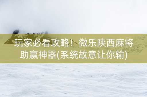 玩家必看攻略！微乐陕西麻将助赢神器(系统故意让你输)