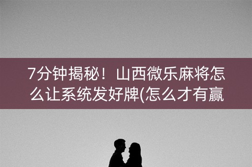 7分钟揭秘！山西微乐麻将怎么让系统发好牌(怎么才有赢的几率)