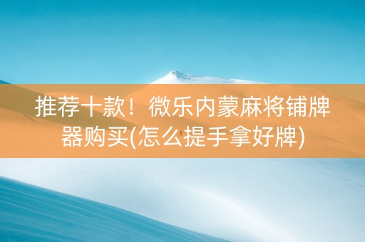 推荐十款！微乐内蒙麻将铺牌器购买(怎么提手拿好牌)