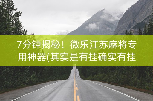7分钟揭秘！微乐江苏麻将专用神器(其实是有挂确实有挂)