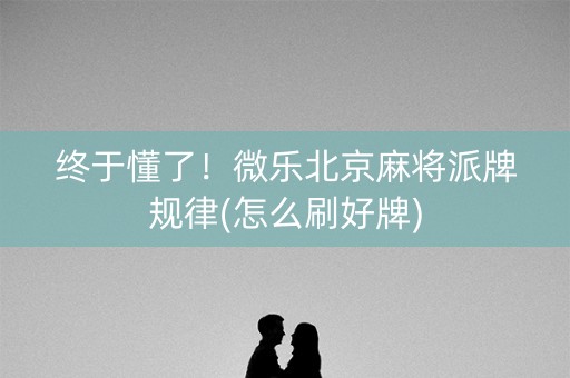 终于懂了！微乐北京麻将派牌规律(怎么刷好牌)