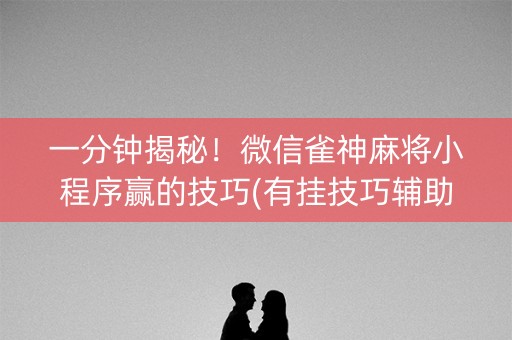 一分钟揭秘！微信雀神麻将小程序赢的技巧(有挂技巧辅助器)