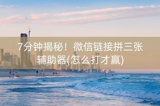 7分钟揭秘！微信链接拼三张辅助器(怎么打才赢)
