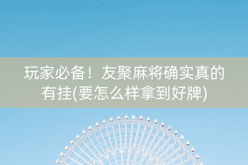 玩家必备！友聚麻将确实真的有挂(要怎么样拿到好牌)