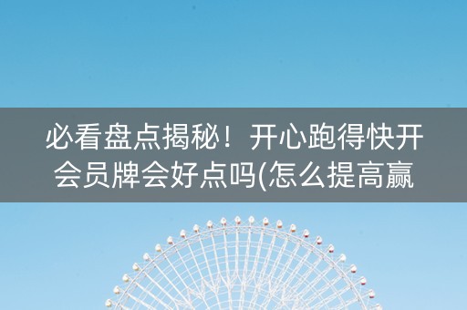 必看盘点揭秘！开心跑得快开会员牌会好点吗(怎么提高赢牌率)