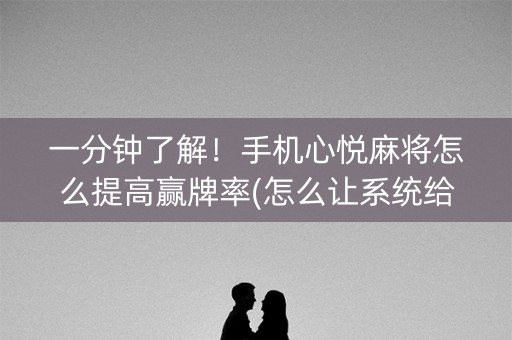 一分钟了解！手机心悦麻将怎么提高赢牌率(怎么让系统给你发好牌)