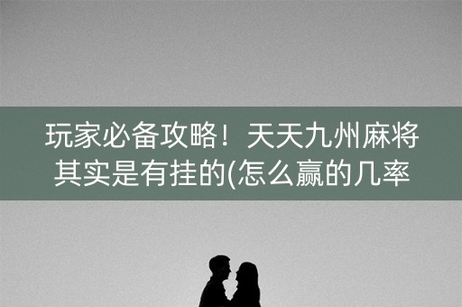玩家必备攻略！天天九州麻将其实是有挂的(怎么赢的几率大)