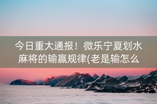今日重大通报！微乐宁夏划水麻将的输赢规律(老是输怎么回事)