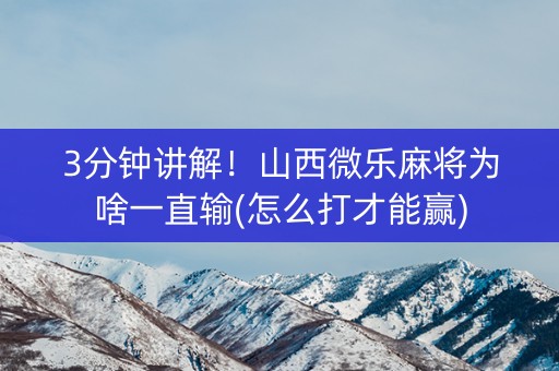 3分钟讲解！山西微乐麻将为啥一直输(怎么打才能赢)