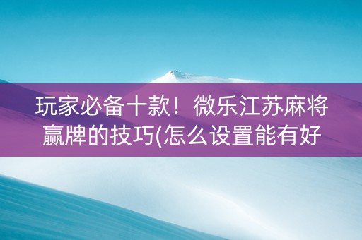 玩家必备十款！微乐江苏麻将赢牌的技巧(怎么设置能有好牌)