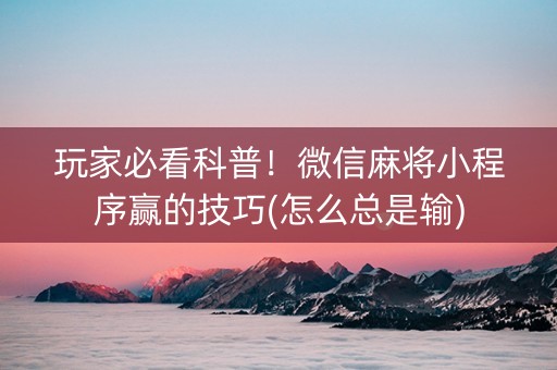 玩家必看科普！微信麻将小程序赢的技巧(怎么总是输)