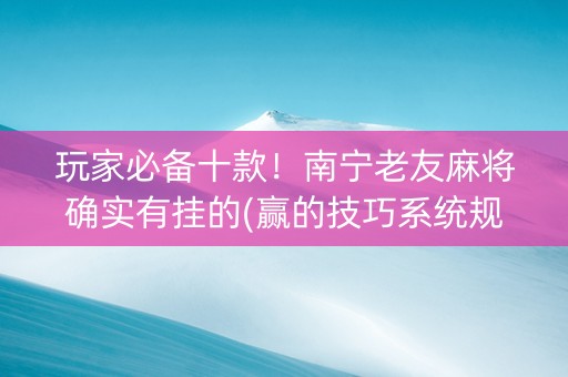 玩家必备十款！南宁老友麻将确实有挂的(赢的技巧系统规律)