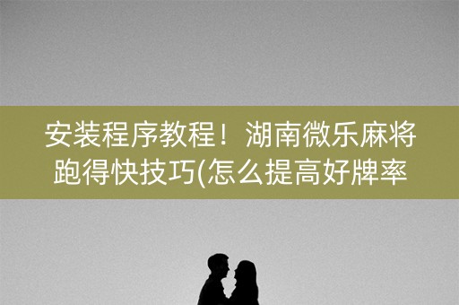 安装程序教程！湖南微乐麻将跑得快技巧(怎么提高好牌率)
