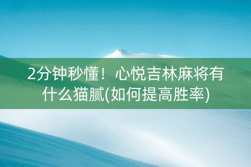 2分钟秒懂！心悦吉林麻将有什么猫腻(如何提高胜率)