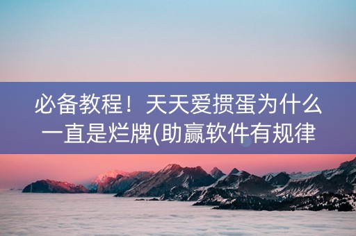 必备教程！天天爱掼蛋为什么一直是烂牌(助赢软件有规律吗)