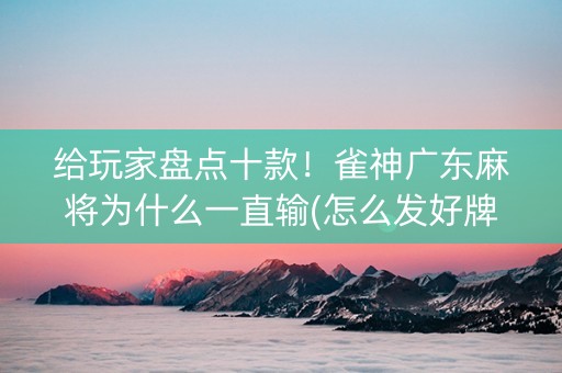 给玩家盘点十款！雀神广东麻将为什么一直输(怎么发好牌)