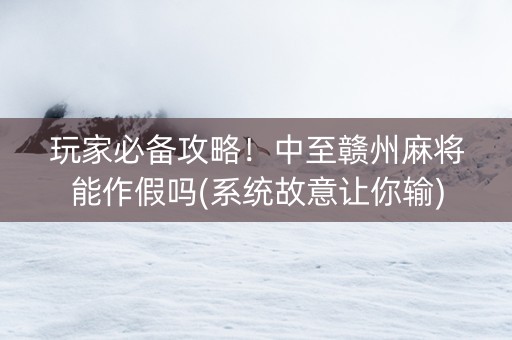 玩家必备攻略！中至赣州麻将能作假吗(系统故意让你输)