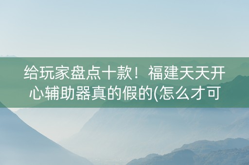 给玩家盘点十款！福建天天开心辅助器真的假的(怎么才可以赢)