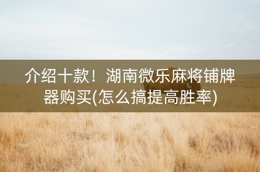 介绍十款！湖南微乐麻将铺牌器购买(怎么搞提高胜率)