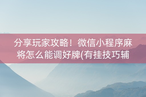 分享玩家攻略！微信小程序麻将怎么能调好牌(有挂技巧辅助器)