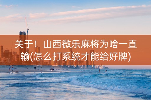 关于！山西微乐麻将为啥一直输(怎么打系统才能给好牌)