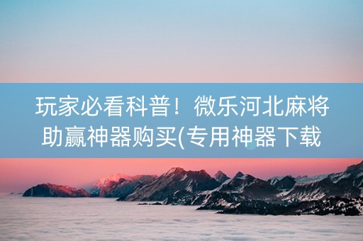 玩家必看科普！微乐河北麻将助赢神器购买(专用神器下载)