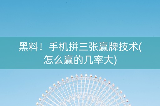 黑料！手机拼三张赢牌技术(怎么赢的几率大)