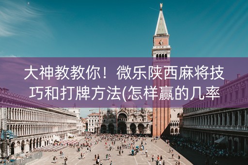 大神教教你！微乐陕西麻将技巧和打牌方法(怎样赢的几率大)
