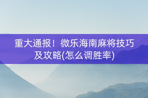 重大通报！微乐海南麻将技巧及攻略(怎么调胜率)
