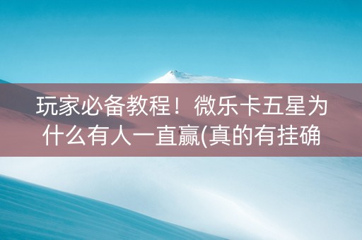 玩家必备教程！微乐卡五星为什么有人一直赢(真的有挂确实有挂)