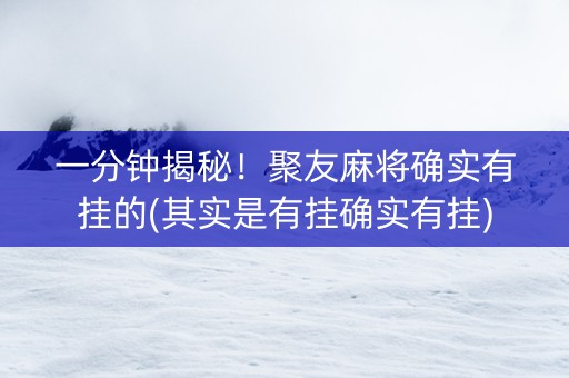 一分钟揭秘！聚友麻将确实有挂的(其实是有挂确实有挂)