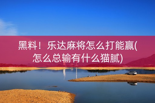 黑料！乐达麻将怎么打能赢(怎么总输有什么猫腻)