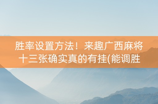 胜率设置方法！来趣广西麻将十三张确实真的有挂(能调胜率吗)