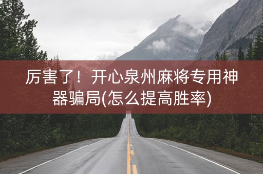 厉害了！开心泉州麻将专用神器骗局(怎么提高胜率)