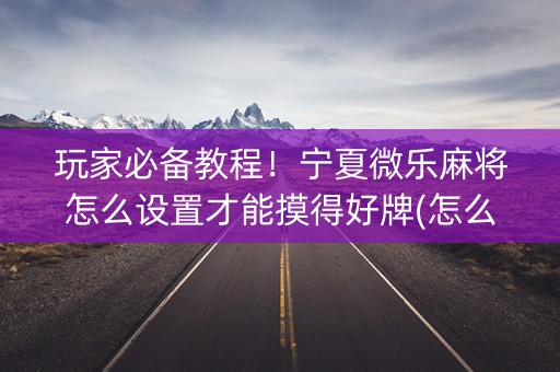 玩家必备教程！宁夏微乐麻将怎么设置才能摸得好牌(怎么样来好牌)