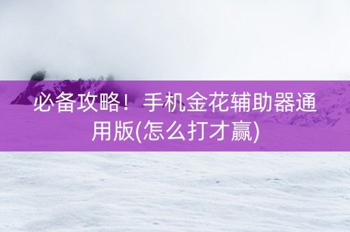 必备攻略！手机金花辅助器通用版(怎么打才赢)