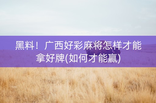 黑料！广西好彩麻将怎样才能拿好牌(如何才能赢)