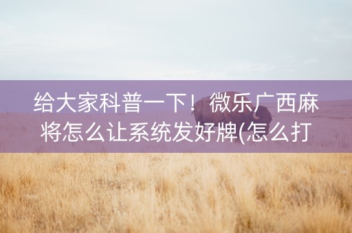 给大家科普一下！微乐广西麻将怎么让系统发好牌(怎么打系统才能给好牌)
