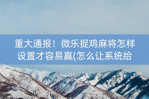 重大通报！微乐捉鸡麻将怎样设置才容易赢(怎么让系统给你发好牌)