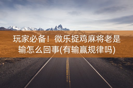 玩家必备！微乐捉鸡麻将老是输怎么回事(有输赢规律吗)
