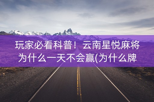 玩家必看科普！云南星悦麻将为什么一天不会赢(为什么牌一直很差)