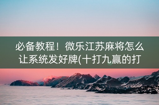 必备教程！微乐江苏麻将怎么让系统发好牌(十打九赢的打法)