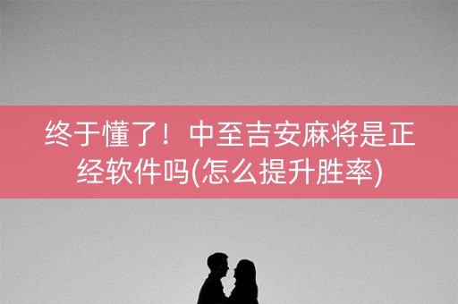 终于懂了！中至吉安麻将是正经软件吗(怎么提升胜率)