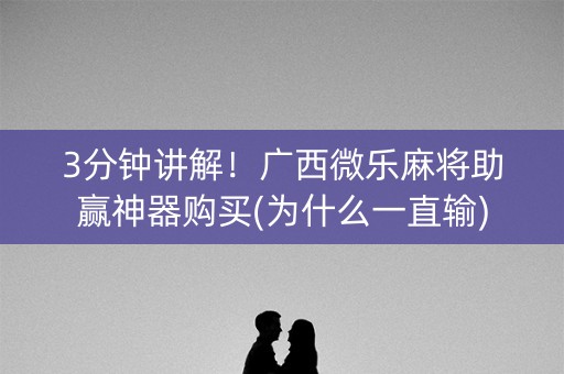 3分钟讲解！广西微乐麻将助赢神器购买(为什么一直输)