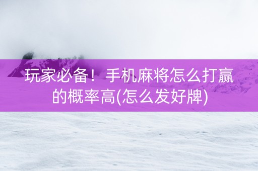 玩家必备！手机麻将怎么打赢的概率高(怎么发好牌)